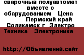 сварочный полуавтомат вместе с обарудованием › Цена ­ 15 000 - Пермский край, Соликамск г. Электро-Техника » Электроника   